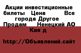 Акции-инвестиционные билеты › Цена ­ 150 - Все города Другое » Продам   . Ненецкий АО,Кия д.